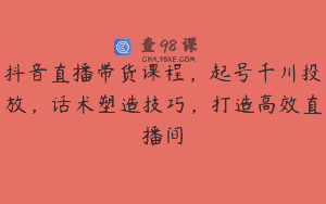 抖音直播带货课程，起号千川投放，话术塑造技巧，打造高效直播间