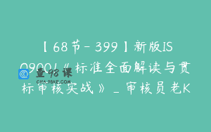 【68节-￥399】新版ISO9001《标准全面解读与贯标审核实战》_审核员老K