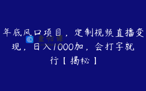 年底风口项目，定制视频直播变现，日入1000加，会打字就行【揭秘】