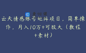 云天情感账号矩阵项目，简单操作，月入10万+可放大（教程+素材）