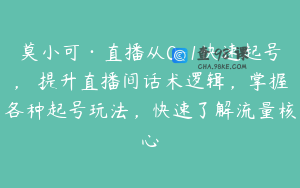 莫小可·直播从0-1快速起号,提升直播间话术逻辑,掌握各种起号玩法,快速了解流量核心