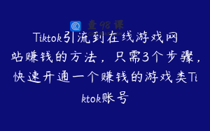 Tiktok引流到在线游戏网站赚钱的方法，只需3个步骤，快速开通一个赚钱的游戏类Tiktok账号