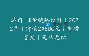 达内-UI全链路设计|2022年|价值24800元|重磅首发|完结无秘