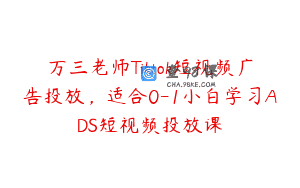 万三老师Tiktok短视频广告投放，适合0-1小白学习ADS短视频投放课