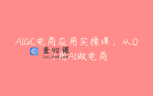AIGC电商应用实操课，从0-1用AI做电商