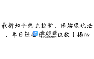 最新知乎热点拉新，保姆级玩法，单日轻松日入三位数【揭秘
