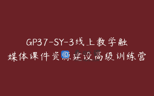 GP37-SY-3线上教学融媒体课件资源建设高级训练营