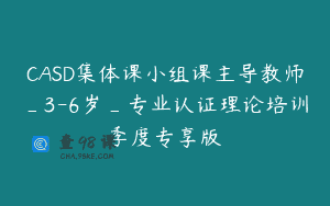 CASD集体课小组课主导教师_3-6岁_专业认证理论培训季度专享版