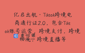 亿启出航·Tiktok跨境电商通行证2.0，包含Tiktok账号运营，跨境支付，跨境物流，跨境直播等