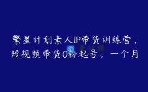 繁星计划素人IP带货训练营，短视频带货0粉起号，一个月