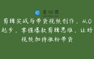 剪辑实战与带货视频创作，从0起步，掌握爆款剪辑思维，让好视频加持涨粉带货