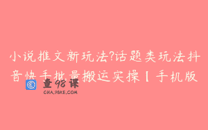 小说推文新玩法?话题类玩法抖音快手批量搬运实操【手机版