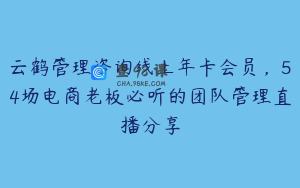 云鹤管理咨询线上年卡会员，54场电商老板必听的团队管理直播分享