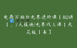 电商万相台无界进阶课【80讲】，7大模块!无界线上课【天花板】来了