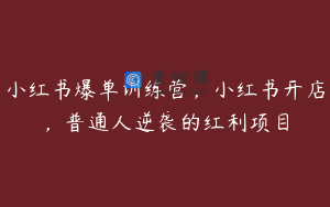 小红书爆单训练营,小红书开店,普通人逆袭的红利项目