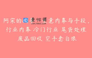 阿宋的故事·生意内幕与手段，行业内幕 冷门行业 尾货处理 废品回收 空手套白狼
