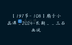 【197节-￥108】扇子小品课_2024-长期__三石画说