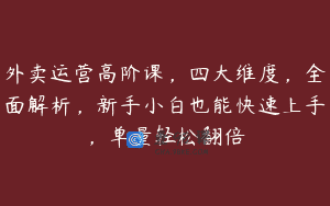 外卖运营高阶课，四大维度，全面解析，新手小白也能快速上手，单量轻松翻倍