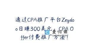 通过CPA推广平台Zeydoo日赚300美元：CPA Offer付费推广方法！