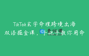 TikTok玄学命理跨境出海双语掘金课，手把手教你用命