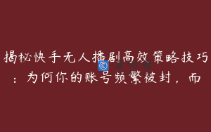 揭秘快手无人播剧高效策略技巧：为何你的账号频繁被封，而