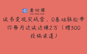读书变现实战营，0基础轻松带你每月边读边赚2万（赠300投稿渠道）