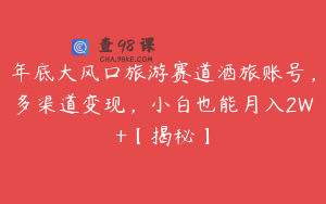 年底大风口旅游赛道酒旅账号，多渠道变现，小白也能月入2W+【揭秘】