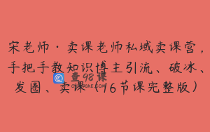 宋老师·卖课老师私域卖课营,手把手教知识博主引流、破冰、发圈、卖课(16节课完整版)