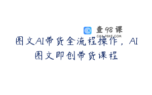 图文AI带货全流程操作，AI图文即创带货课程