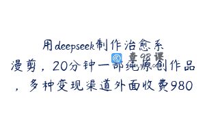 用deepseek制作治愈系漫剪，20分钟一部纯原创作品，多种变现渠道外面收费980