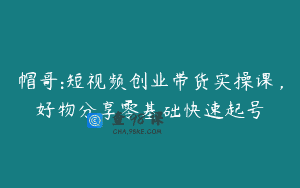 帽哥:短视频创业带货实操课，好物分享零基础快速起号