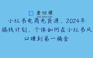 小红书电商无货源，2024年搞钱计划，个体如何在小红书风口赚到第一桶金