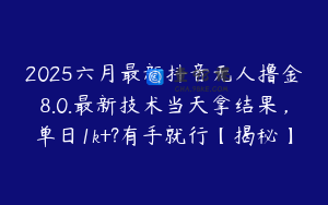 2025六月最新抖音无人撸金8.0.最新技术当天拿结果，单日1k+?有手就行【揭秘】