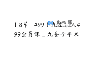 【8节-￥499】九岳山人499会员课_九岳子平术