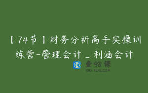 【74节】财务分析高手实操训练营-管理会计_利涵会计