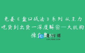 老姜《盘口战法》系列 从主力吃货到出货一深度解密—大机构操盘奥秘