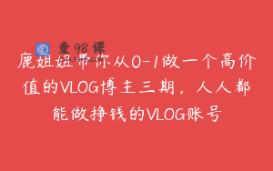 鹿姐姐带你从0-1做一个高价值的VLOG博主三期，人人都能做挣钱的VLOG账号