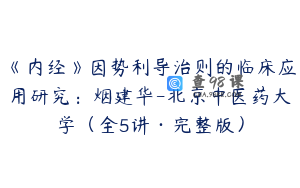 《内经》因势利导治则的临床应用研究：烟建华-北京中医药大学（全5讲·完整版）