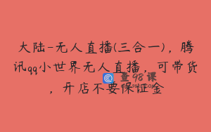 大陆-无人直播(三合一)，腾讯qq小世界无人直播，可带货，开店不要保证金
