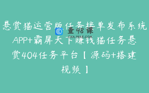 悬赏猫运营版任务接单发布系统APP+霸屏天下赚钱猫任务悬赏404任务平台【源码+搭建视频】