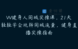VV健身人同城实操课，21天轻轻学会玩转同城流量，健身直播实操指南