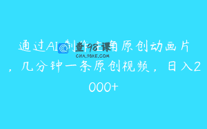 通过AI 制作主角原创动画片，几分钟一条原创视频，日入2000+