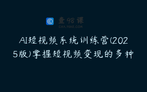 AI短视频系统训练营(2025版)掌握短视频变现的多种