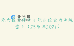 无为投资课堂《职业投资者训练营》（23节课2021）