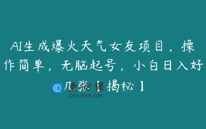 AI生成爆火天气女友项目，操作简单，无脑起号，小白日入好几张【揭秘】