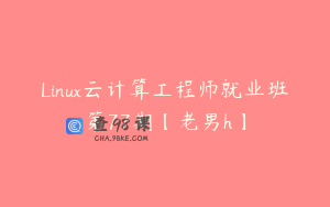 Linux云计算工程师就业班第77期【老男h】