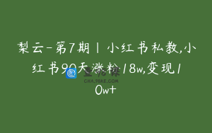 梨云-第7期|小红书私教,小红书90天涨粉18w,变现10w+