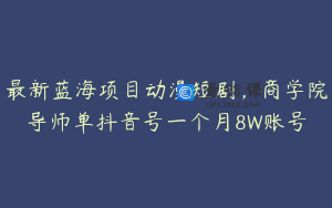 最新蓝海项目动漫短剧，商学院导师单抖音号一个月8W账号