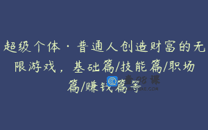 超级个体·普通人创造财富的无限游戏，基础篇/技能篇/职场篇/赚钱篇等