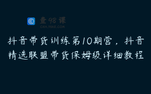 抖音带货训练第10期营，抖音精选联盟带货保姆级详细教程